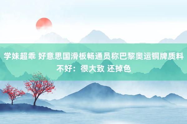 学妹超乖 好意思国滑板畅通员称巴黎奥运铜牌质料不好：很大致 还掉色