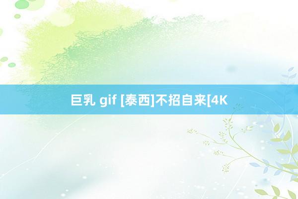 巨乳 gif [泰西]不招自来[4K