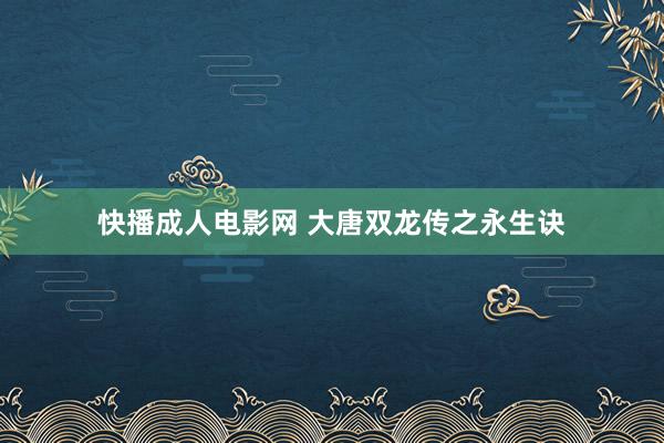 快播成人电影网 大唐双龙传之永生诀