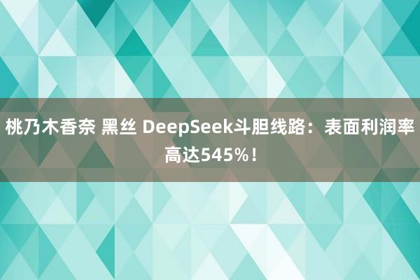 桃乃木香奈 黑丝 DeepSeek斗胆线路：表面利润率高达545%！