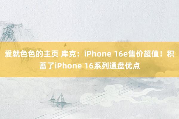 爱就色色的主页 库克：iPhone 16e售价超值！积蓄了iPhone 16系列通盘优点