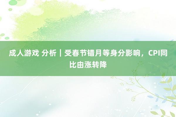 成人游戏 分析｜受春节错月等身分影响，CPI同比由涨转降
