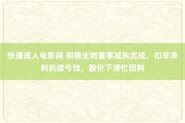 快播成人电影网 明德生物董事减执完成，扣非净利执续亏蚀，股价下滑忙回购