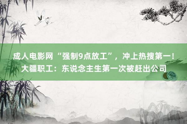 成人电影网 “强制9点放工”，冲上热搜第一！大疆职工：东说念主生第一次被赶出公司