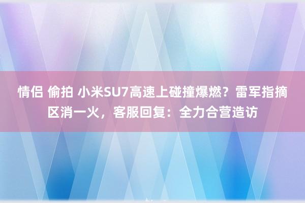情侣 偷拍 小米SU7高速上碰撞爆燃？雷军指摘区消一火，客服回复：全力合营造访