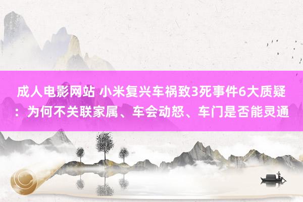 成人电影网站 小米复兴车祸致3死事件6大质疑：为何不关联家属、车会动怒、车门是否能灵通