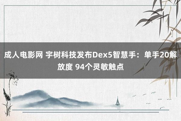 成人电影网 宇树科技发布Dex5智慧手：单手20解放度 94个灵敏触点