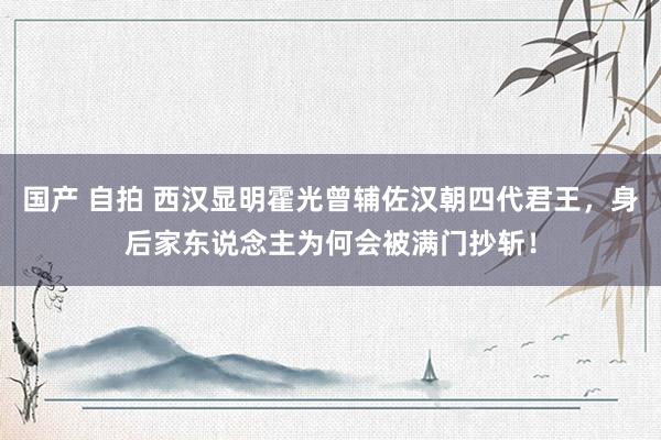 国产 自拍 西汉显明霍光曾辅佐汉朝四代君王，身后家东说念主为何会被满门抄斩！
