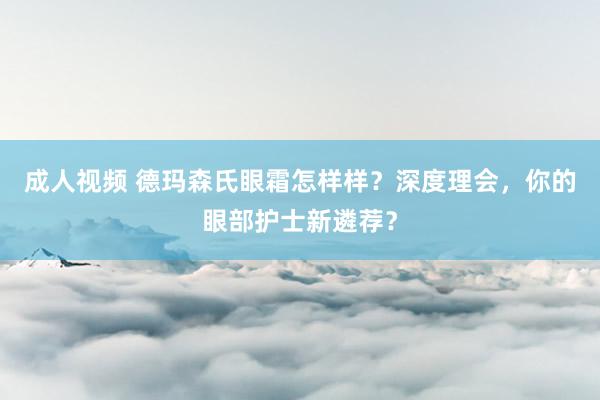 成人视频 德玛森氏眼霜怎样样？深度理会，你的眼部护士新遴荐？