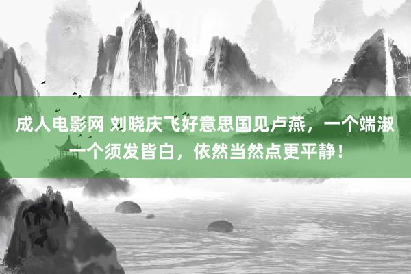 成人电影网 刘晓庆飞好意思国见卢燕，一个端淑一个须发皆白，依然当然点更平静！