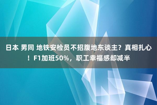 日本 男同 地铁安检员不招腹地东谈主？真相扎心！F1加班50%，职工幸福感却减半