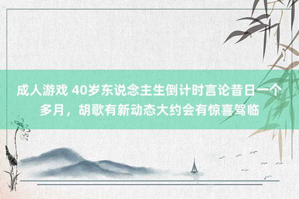 成人游戏 40岁东说念主生倒计时言论昔日一个多月，胡歌有新动态大约会有惊喜驾临