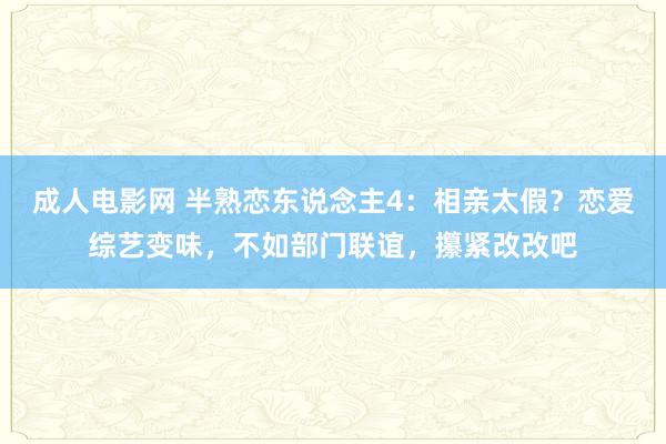 成人电影网 半熟恋东说念主4：相亲太假？恋爱综艺变味，不如部门联谊，攥紧改改吧