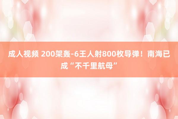成人视频 200架轰-6王人射800枚导弹！南海已成“不千里航母”