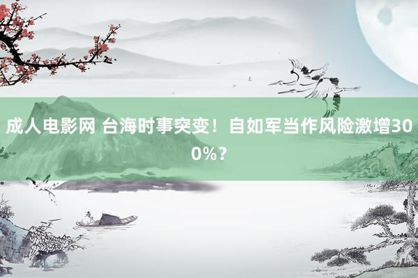 成人电影网 台海时事突变！自如军当作风险激增300%？