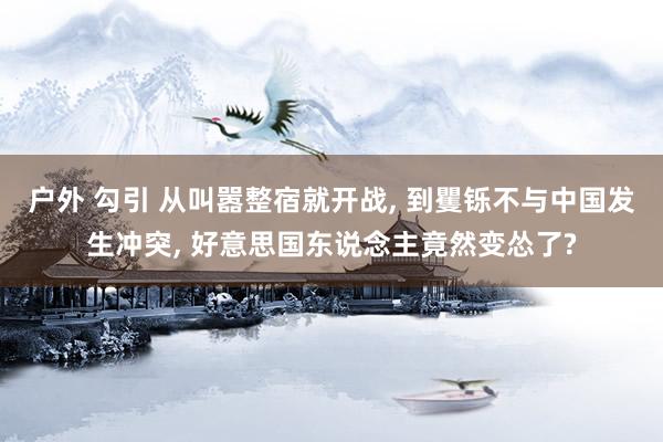 户外 勾引 从叫嚣整宿就开战， 到矍铄不与中国发生冲突， 好意思国东说念主竟然变怂了?