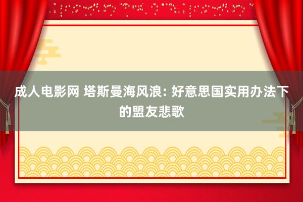 成人电影网 塔斯曼海风浪: 好意思国实用办法下的盟友悲歌