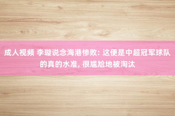 成人视频 李璇说念海港惨败: 这便是中超冠军球队的真的水准， 很尴尬地被淘汰