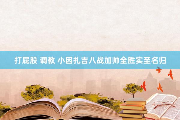 打屁股 调教 小因扎吉八战加帅全胜实至名归