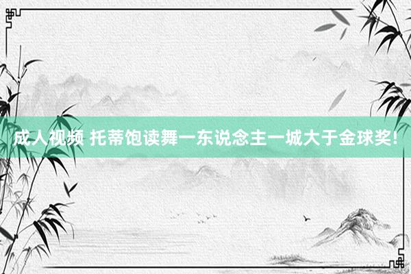 成人视频 托蒂饱读舞一东说念主一城大于金球奖!