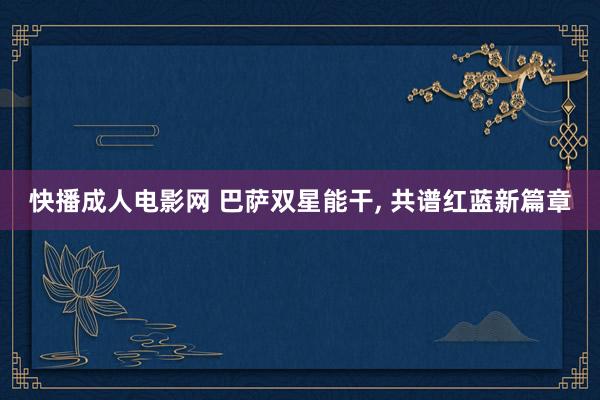 快播成人电影网 巴萨双星能干， 共谱红蓝新篇章