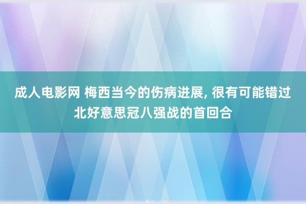成人电影网 梅西当今的伤病进展， 很有可能错过北好意思冠八强战的首回合