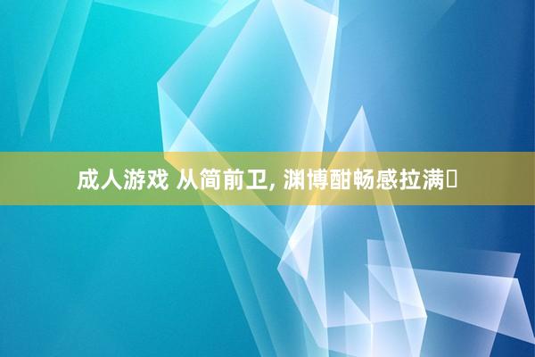 成人游戏 从简前卫， 渊博酣畅感拉满✨