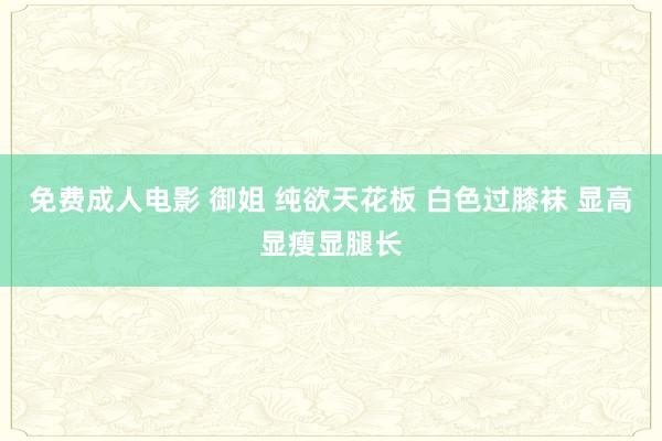 免费成人电影 御姐 纯欲天花板 白色过膝袜 显高显瘦显腿长