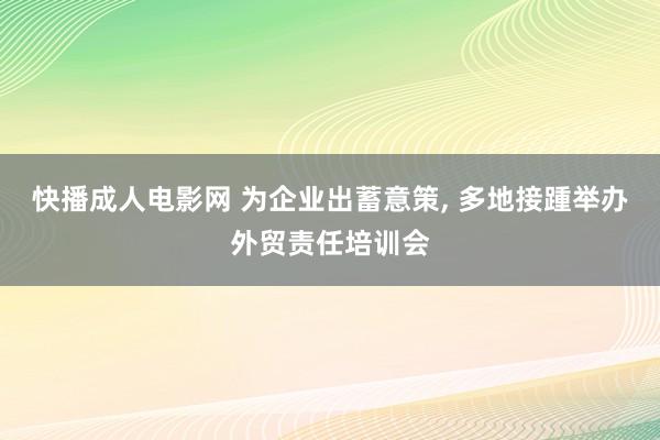 快播成人电影网 为企业出蓄意策， 多地接踵举办外贸责任培训会