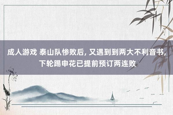 成人游戏 泰山队惨败后， 又遇到到两大不利音书， 下轮踢申花已提前预订两连败