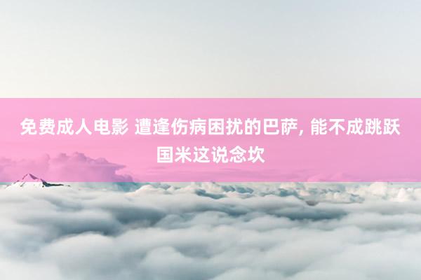 免费成人电影 遭逢伤病困扰的巴萨， 能不成跳跃国米这说念坎