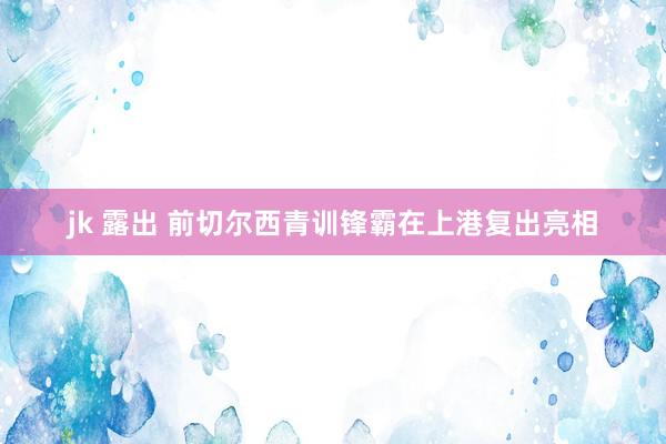 jk 露出 前切尔西青训锋霸在上港复出亮相