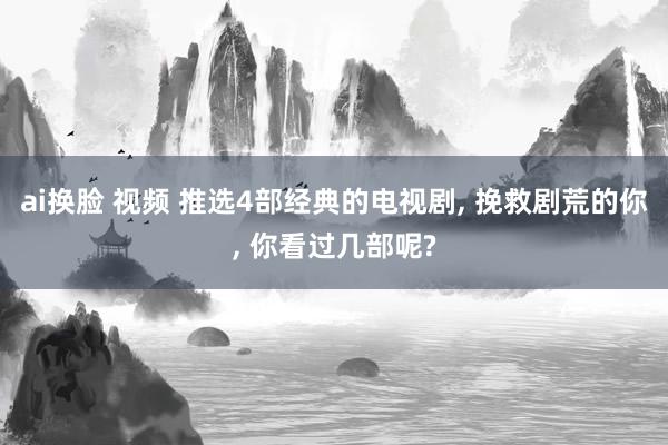 ai换脸 视频 推选4部经典的电视剧， 挽救剧荒的你， 你看过几部呢?