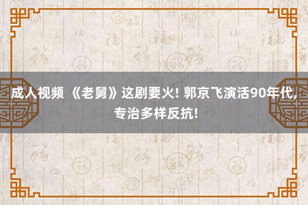 成人视频 《老舅》这剧要火! 郭京飞演活90年代， 专治多样反抗!