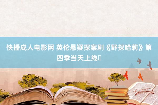 快播成人电影网 英伦悬疑探案剧《野探哈莉》第四季当天上线❗