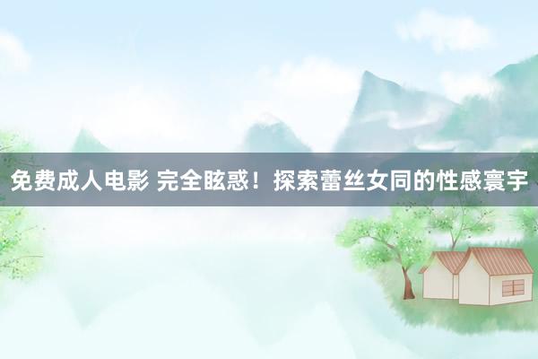 免费成人电影 完全眩惑！探索蕾丝女同的性感寰宇