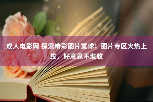 成人电影网 探索精彩图片寰球！图片专区火热上线，好意思不堪收
