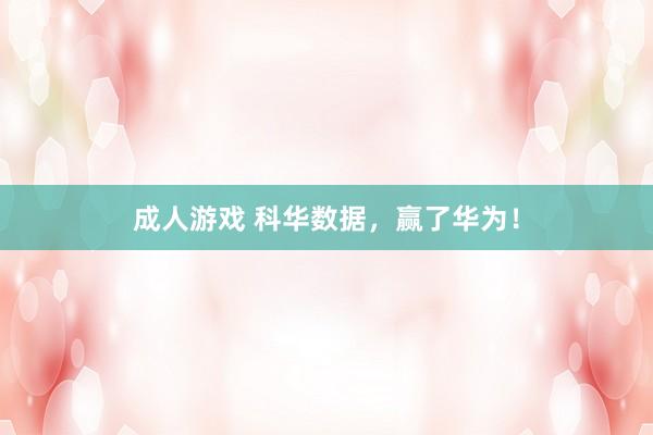 成人游戏 科华数据，赢了华为！