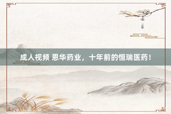 成人视频 恩华药业，十年前的恒瑞医药！