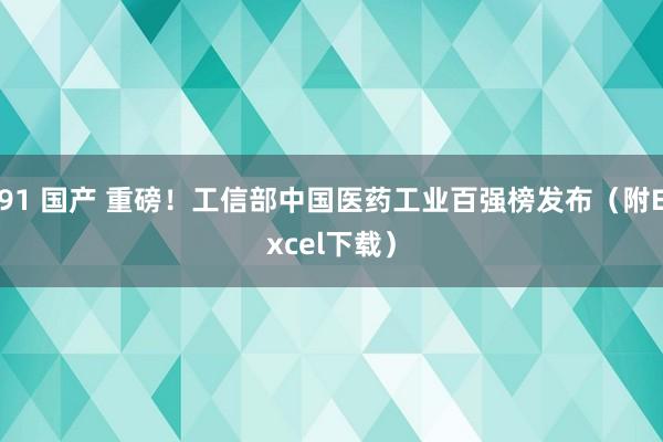 91 国产 重磅！工信部中国医药工业百强榜发布（附Excel下载）