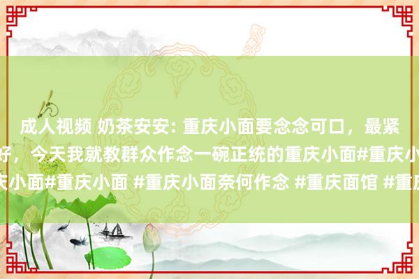 成人视频 奶茶安安: 重庆小面要念念可口，最紧迫的等于他的调料要打好，今天我就教群众作念一碗正统的重庆小面#重庆小面 #重庆小面奈何作念 #重庆面馆 #重庆小面培训
