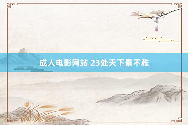 成人电影网站 23处天下景不雅