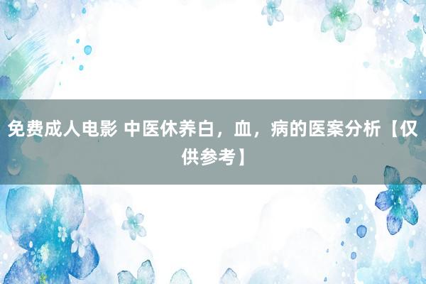 免费成人电影 中医休养白,血,病的医案分析【仅供参考】