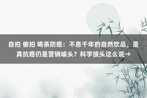 自拍 偷拍 喝茶防癌：不息千年的自然饮品，是真抗癌仍是营销噱头？科学接头这么说→