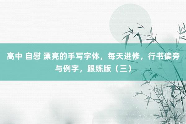 高中 自慰 漂亮的手写字体，每天进修，行书偏旁与例字，跟练版（三）