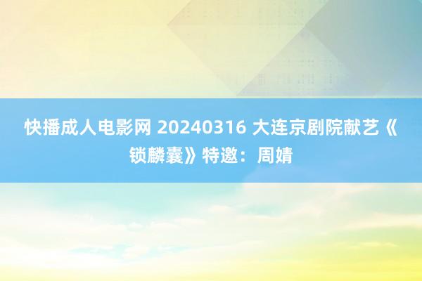 快播成人电影网 20240316 大连京剧院献艺《锁麟囊》特邀：周婧