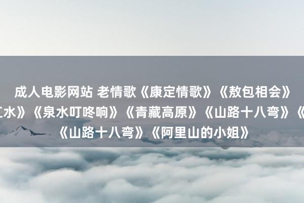 成人电影网站 老情歌《康定情歌》《敖包相会》《村歌好比春江水》《泉水叮咚响》《青藏高原》《山路十八弯》《阿里山的小姐》