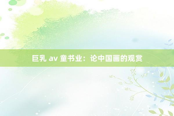 巨乳 av 童书业：论中国画的观赏
