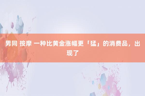 男同 按摩 一种比黄金涨幅更「猛」的消费品，出现了