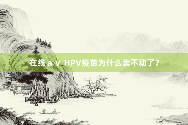 在线ａｖ HPV疫苗为什么卖不动了？